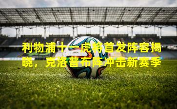 利物浦十一虎将首发阵容揭晓，克洛普布阵冲击新赛季