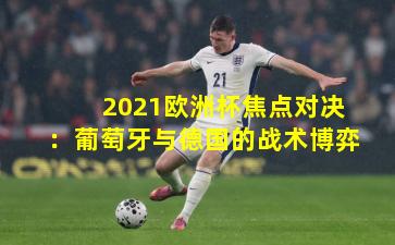2021欧洲杯焦点对决：葡萄牙与德国的战术博弈