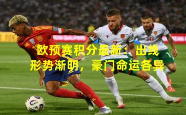 欧预赛积分最新：出线形势渐明，豪门命运各异