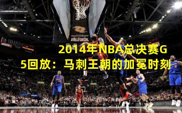 2014年NBA总决赛G5回放：马刺王朝的加冕时刻