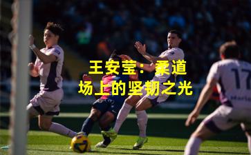 王安莹:柔道场上的坚韧之光