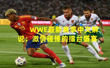 WWE最新赛事中文解说:激情碰撞的擂台盛宴