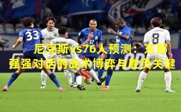 尼克斯vs76人预测：东部强强对话的战术博弈与胜负关键