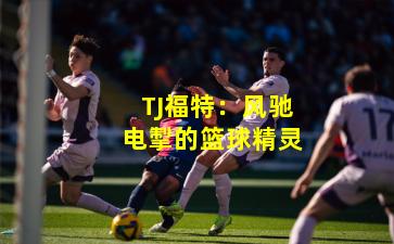 TJ福特：风驰电掣的篮球精灵