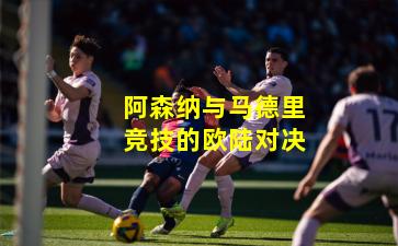 阿森纳与马德里竞技的欧陆对决