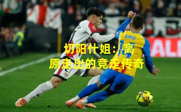  切阳什姐：高原走出的竞走传奇