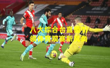 八大综合台直播引领体育观赛新风尚
