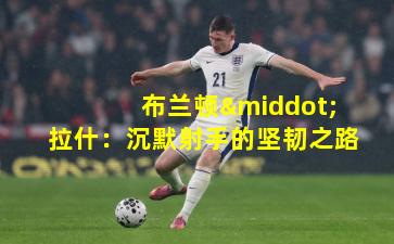 布兰顿·拉什：沉默射手的坚韧之路