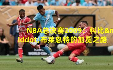 NBA总决赛2009：科比·布莱恩特的加冕之路