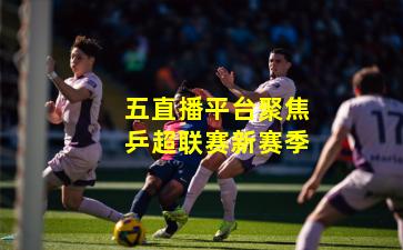 五直播平台聚焦乒超联赛新赛季